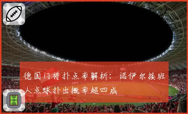 德国门将扑点率解析:诺伊尔接班人点球扑出概率超四成