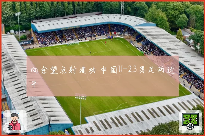 向余望点射建功 中国U-23男足两连平
