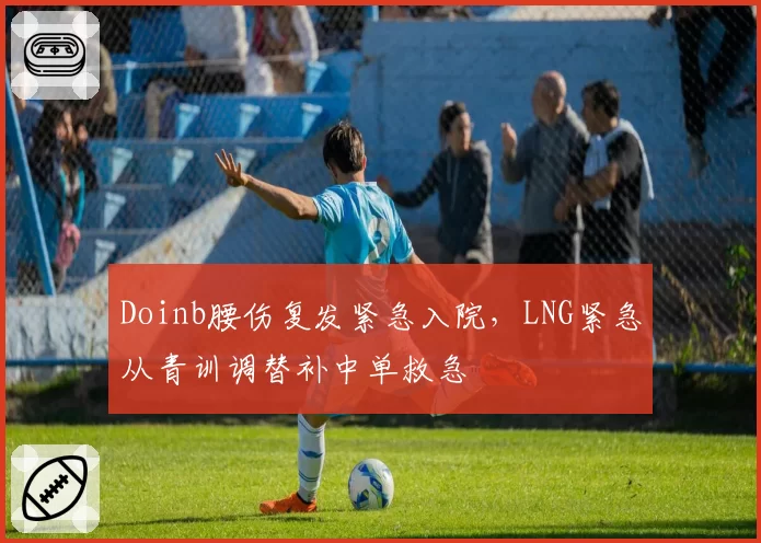 Doinb腰伤复发紧急入院，LNG紧急从青训调替补中单救急