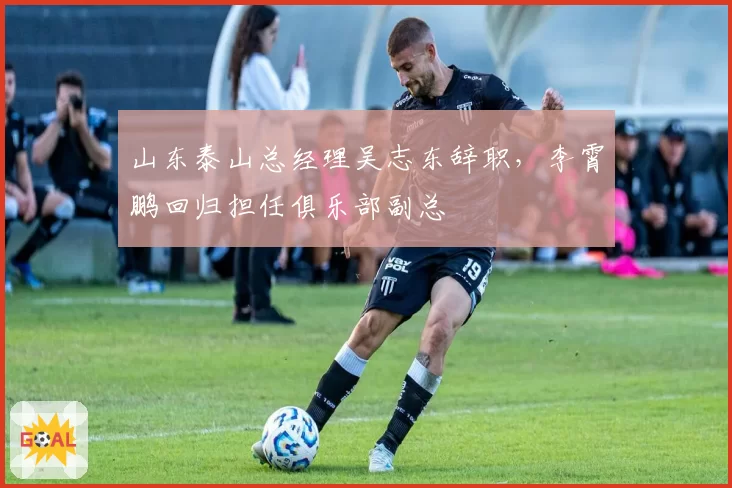 山东泰山总经理吴志东辞职，李霄鹏回归担任俱乐部副总
