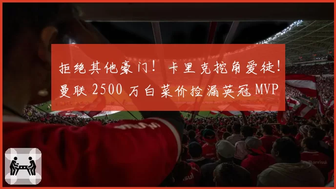 拒绝其他豪门!卡里克挖角爱徒!曼联 2500 万白菜价捡漏英冠 MVP