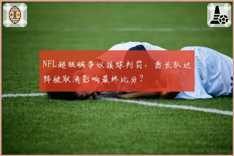NFL超级碗争议接球判罚，酋长队达阵被取消影响最终比分？