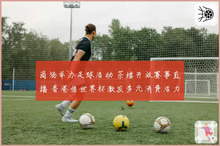 商场举办足球活动 茶楼开放赛事直播 香港借世界杯激发多元消费活力