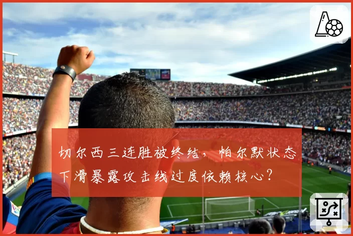 切尔西三连胜被终结,帕尔默状态下滑暴露攻击线过度依赖核心?