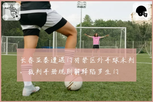 长春亚泰遭遇门将禁区外手球未判，裁判手册规则解释陷罗生门
