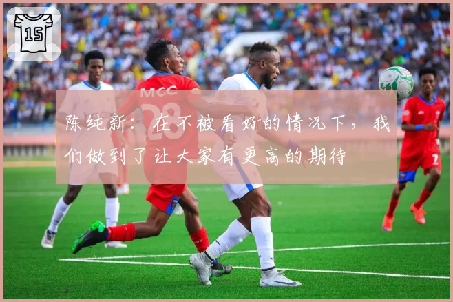 陈纯新：在不被看好的情况下，我们做到了让大家有更高的期待