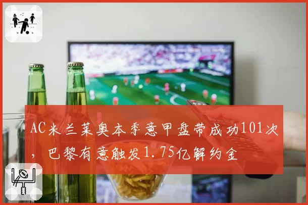 AC米兰莱奥本季意甲盘带成功101次，巴黎有意触发1.75亿解约金