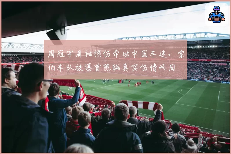 周冠宇肩袖损伤牵动中国车迷,索伯车队被曝曾隐瞒真实伤情两周