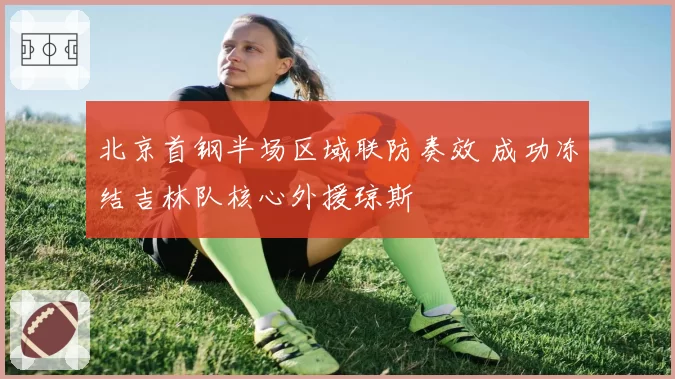 北京首钢半场区域联防奏效 成功冻结吉林队核心外援琼斯