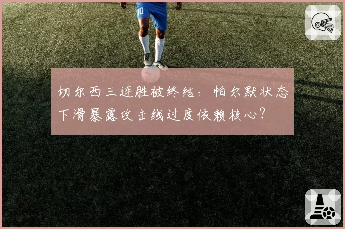 切尔西三连胜被终结,帕尔默状态下滑暴露攻击线过度依赖核心?