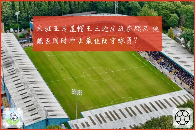 文班亚马盖帽王三连庄近在咫尺 他能否同时冲击最佳防守球员?