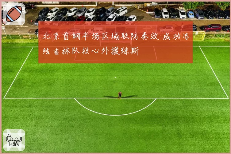 北京首钢半场区域联防奏效 成功冻结吉林队核心外援琼斯