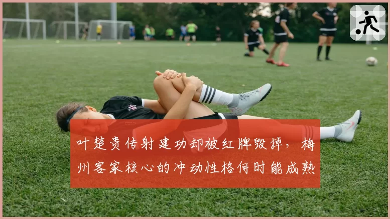 叶楚贵传射建功却被红牌毁掉，梅州客家核心的冲动性格何时能成熟？