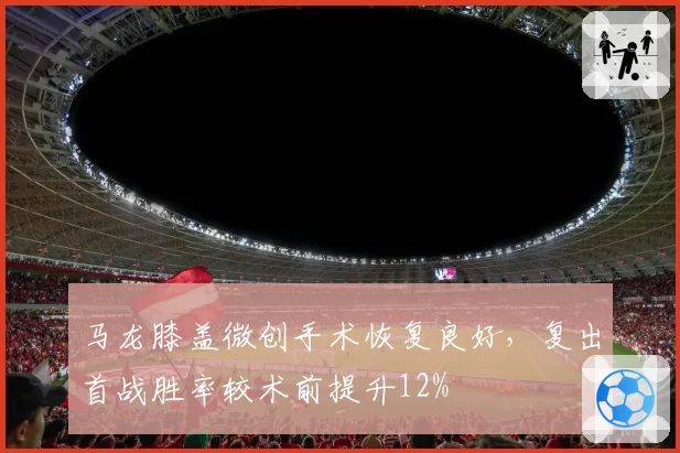 马龙膝盖微创手术恢复良好，复出首战胜率较术前提升12%