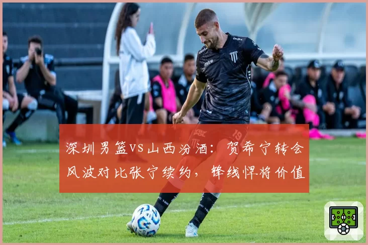 深圳男篮vs山西汾酒:贺希宁转会风波对比张宁续约,锋线悍将价值重估?