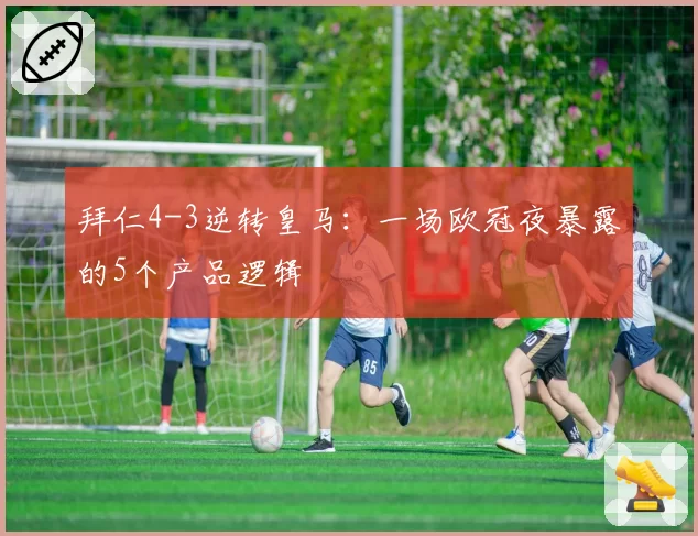 拜仁4-3逆转皇马：一场欧冠夜暴露的5个产品逻辑